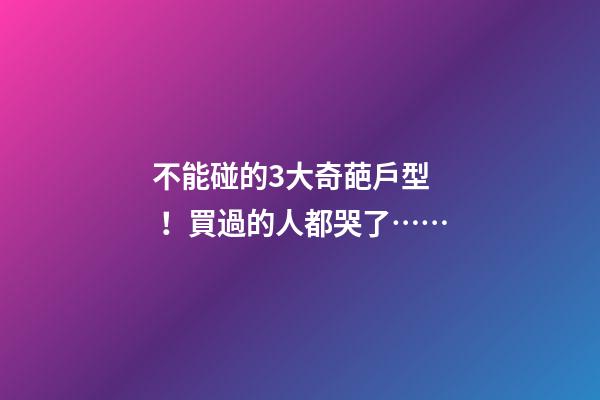 不能碰的3大奇葩戶型！買過的人都哭了……